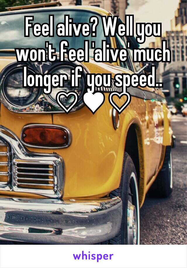Feel alive? Well you won't feel 'alive' much longer if you speed.. ♡♥♡