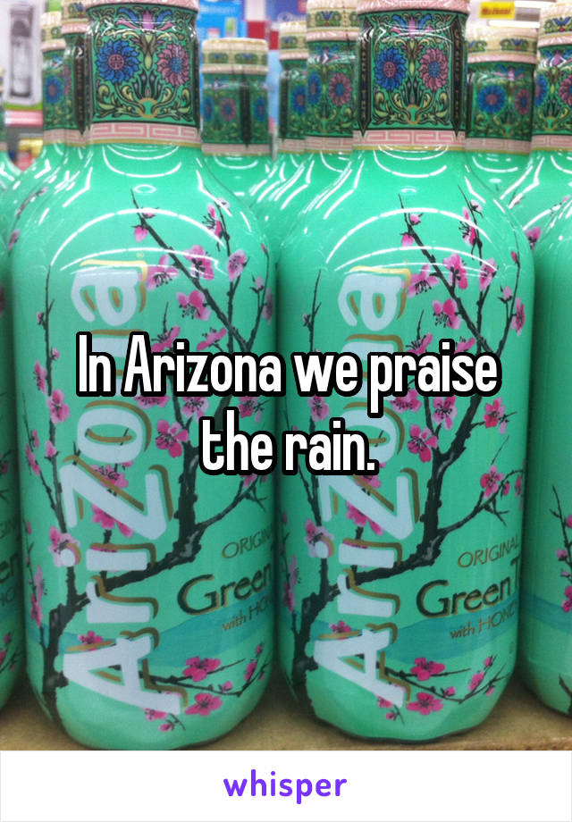 In Arizona we praise the rain.