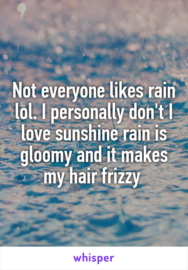 Not everyone likes rain lol. I personally don't I love sunshine rain is gloomy and it makes my hair frizzy 