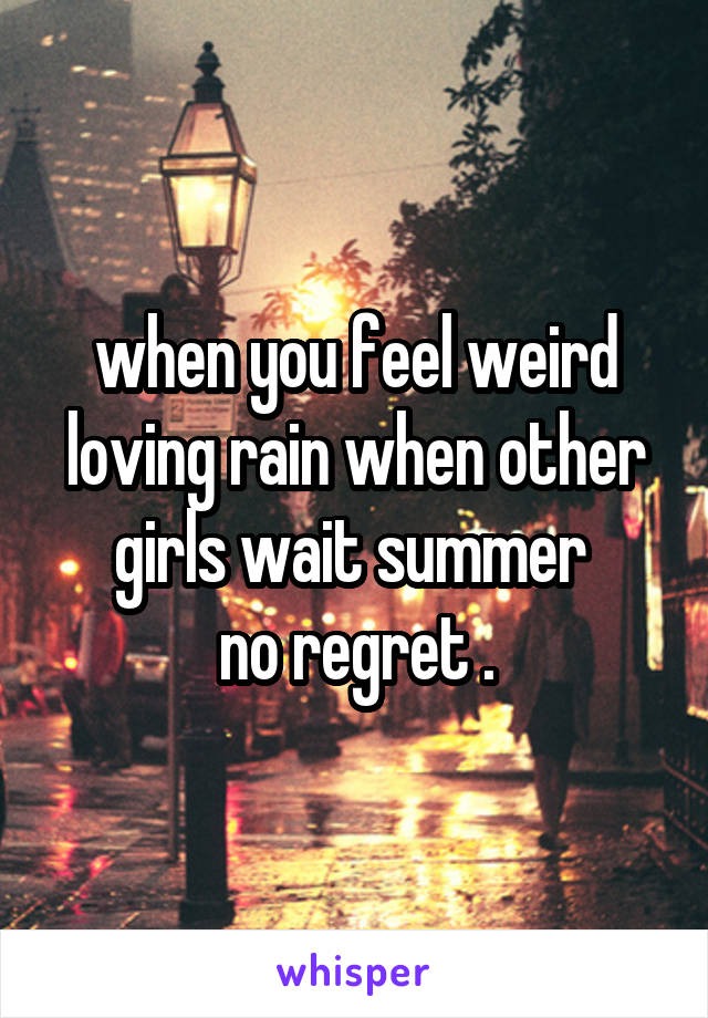 when you feel weird loving rain when other girls wait summer 
no regret .