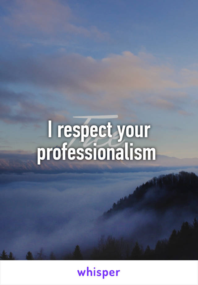 I respect your professionalism 