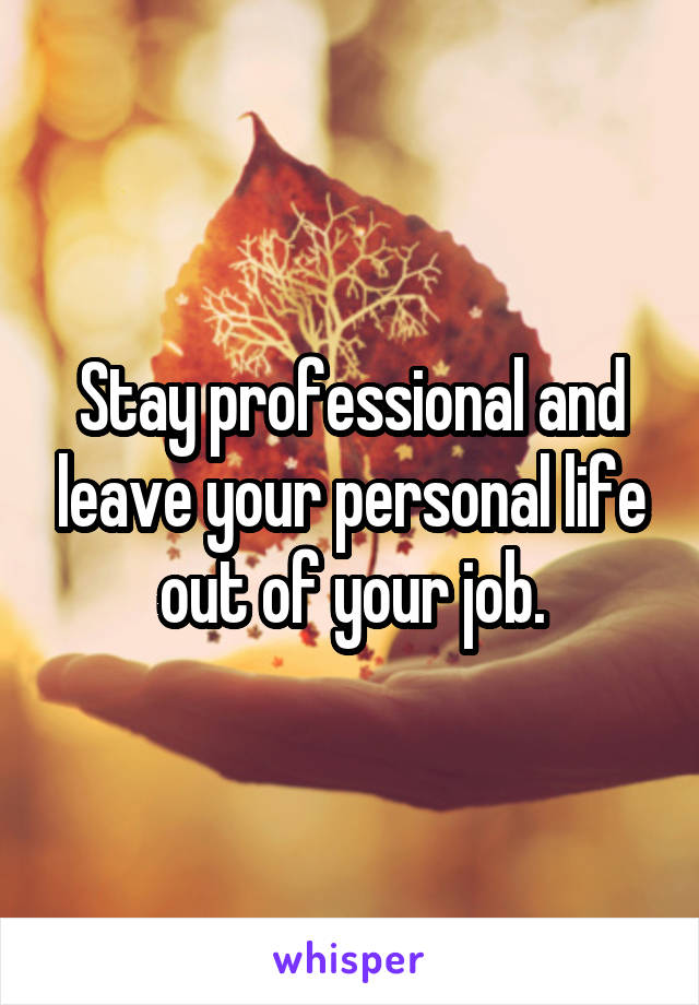 Stay professional and leave your personal life out of your job.