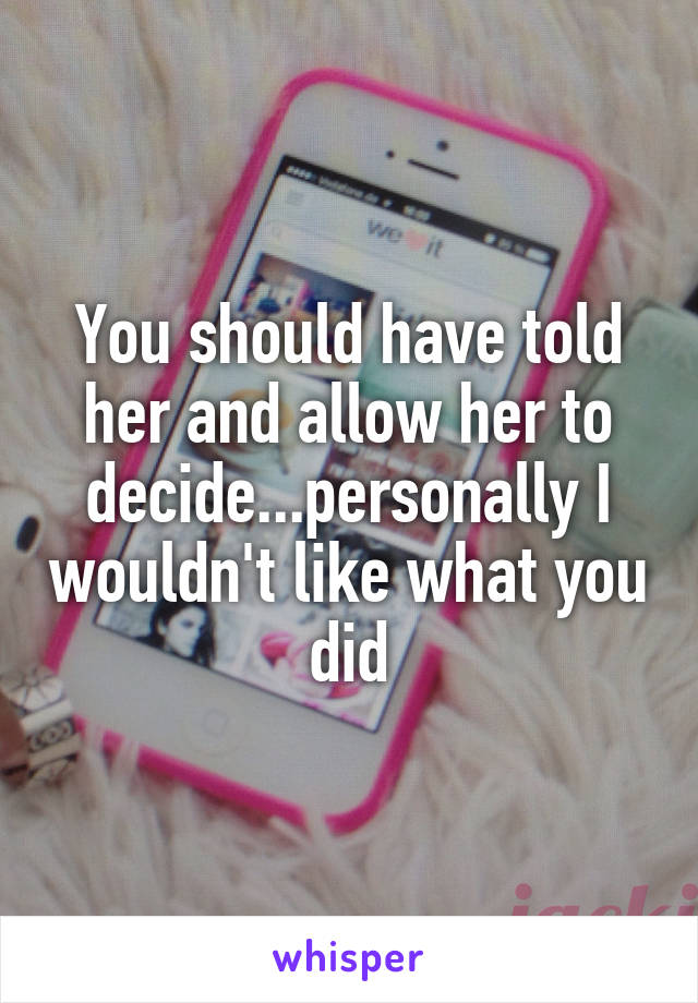 You should have told her and allow her to decide...personally I wouldn't like what you did