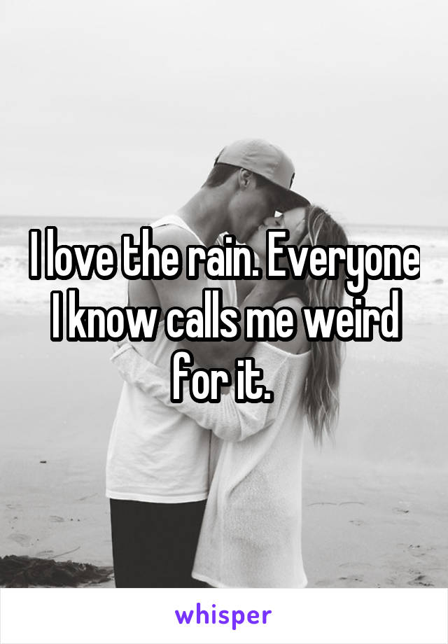 I love the rain. Everyone I know calls me weird for it. 