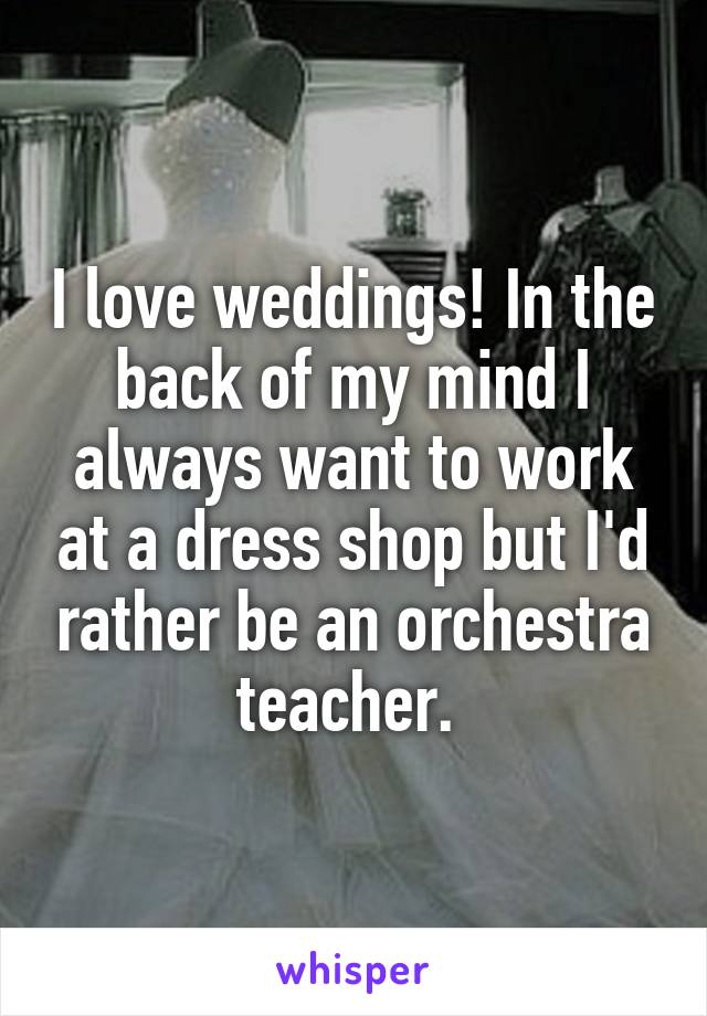 I love weddings! In the back of my mind I always want to work at a dress shop but I'd rather be an orchestra teacher. 