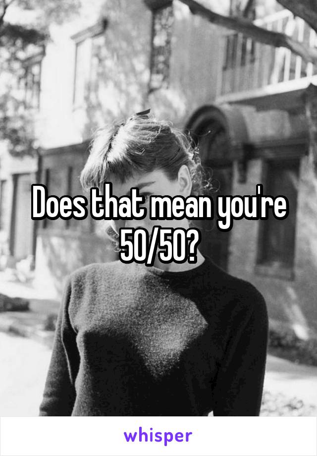 Does that mean you're 50/50?
