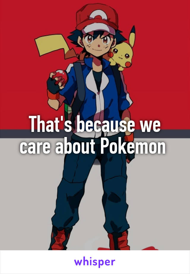 That's because we care about Pokemon 