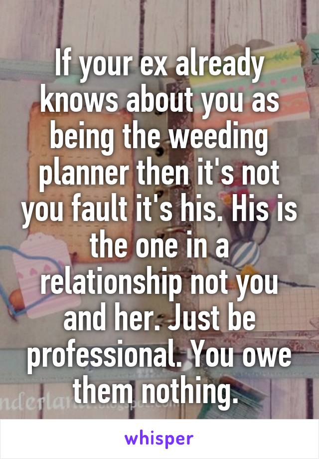 If your ex already knows about you as being the weeding planner then it's not you fault it's his. His is the one in a relationship not you and her. Just be professional. You owe them nothing. 