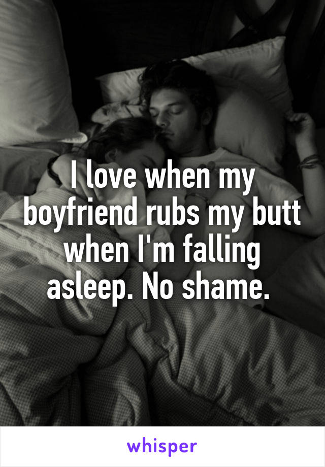 I love when my boyfriend rubs my butt when I'm falling asleep. No shame. 