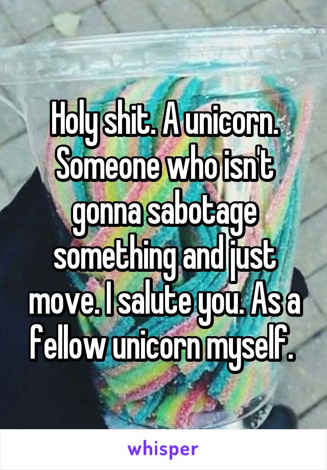 Holy shit. A unicorn. Someone who isn't gonna sabotage something and just move. I salute you. As a fellow unicorn myself. 