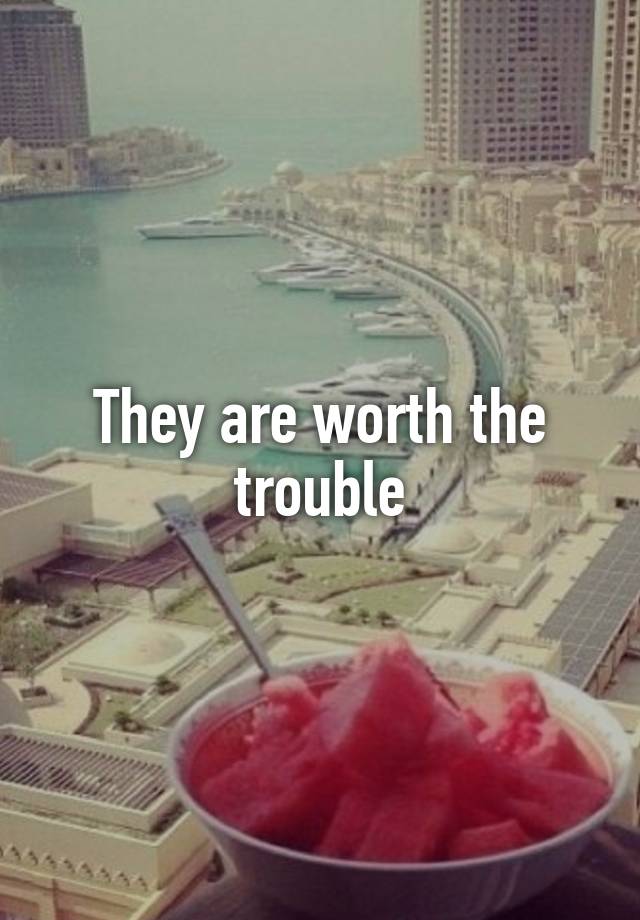 they-are-worth-the-trouble