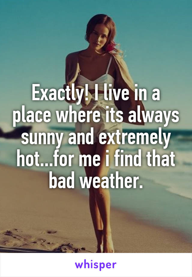 Exactly! I live in a place where its always sunny and extremely hot...for me i find that bad weather.