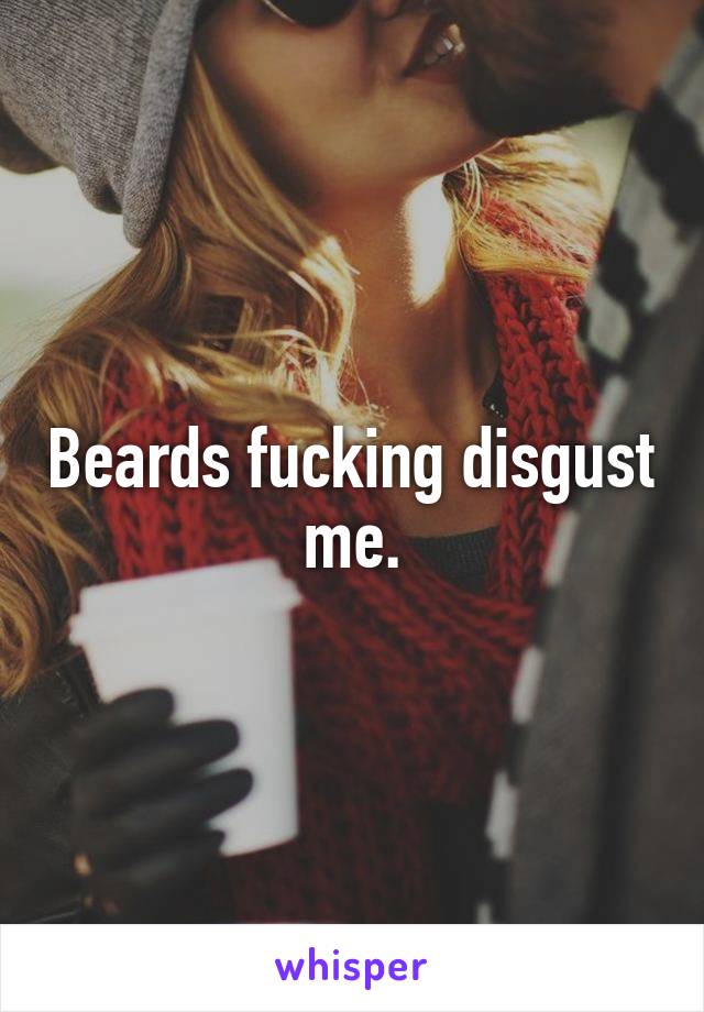 Beards fucking disgust me.