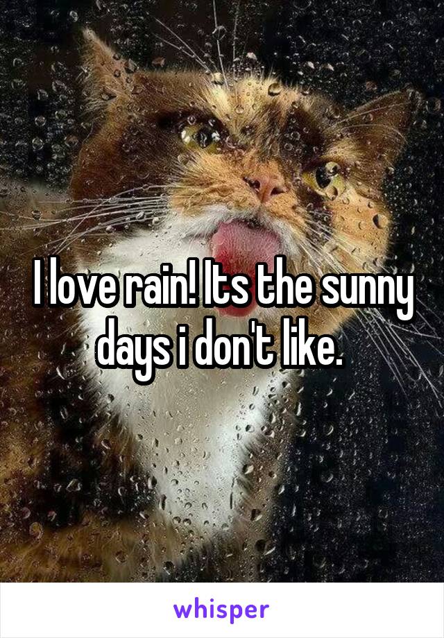 I love rain! Its the sunny days i don't like. 