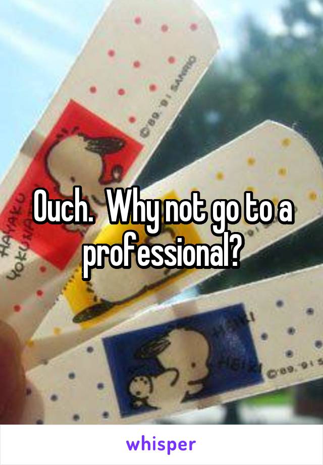 Ouch.  Why not go to a professional?