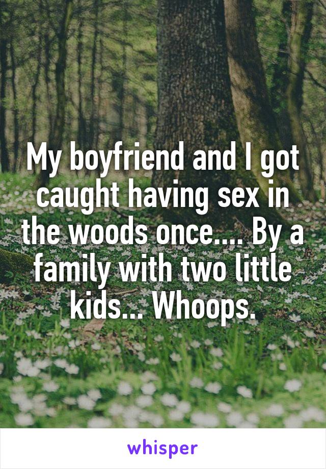 My boyfriend and I got caught having sex in the woods once.... By a family with two little kids... Whoops.