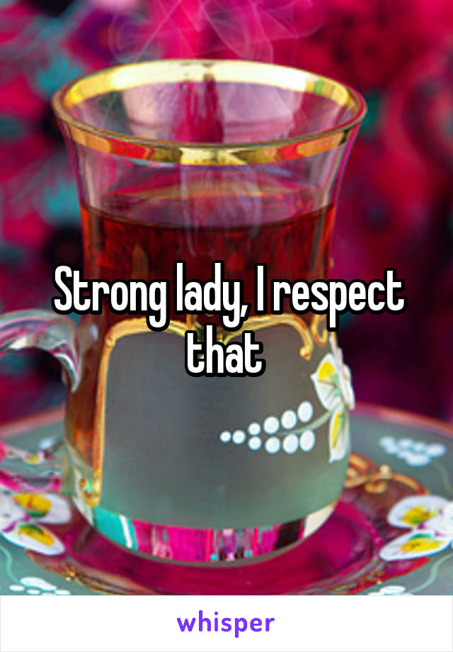 Strong lady, I respect that 