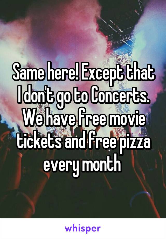 Same here! Except that I don't go to Concerts. We have free movie tickets and free pizza every month 