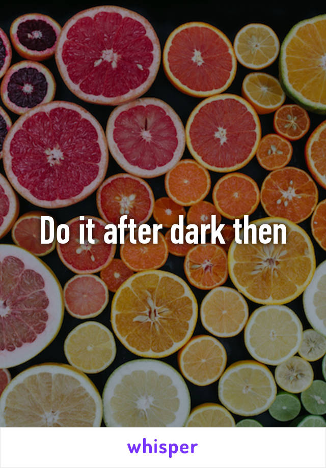 Do it after dark then