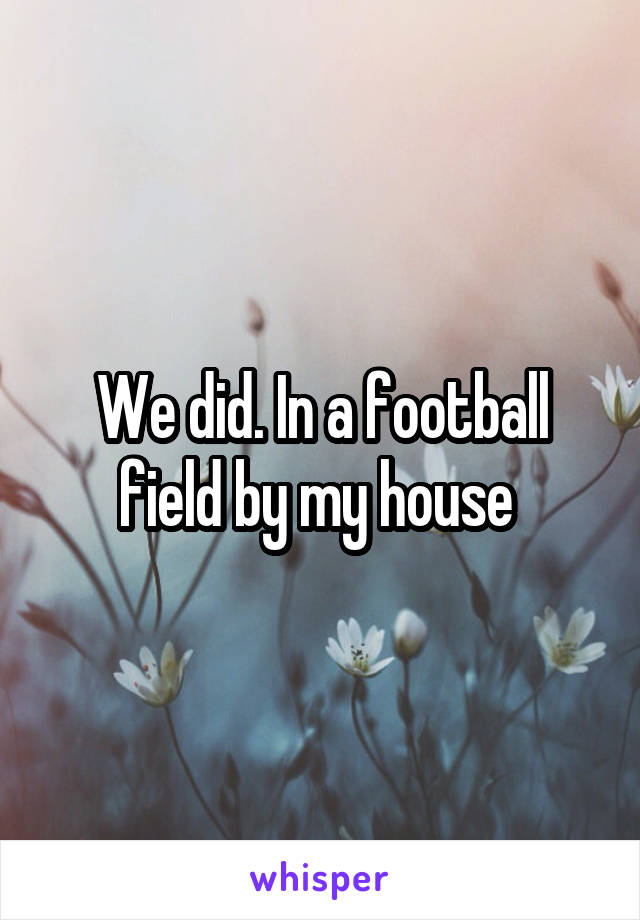 We did. In a football field by my house 