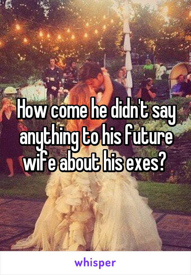 How come he didn't say anything to his future wife about his exes? 