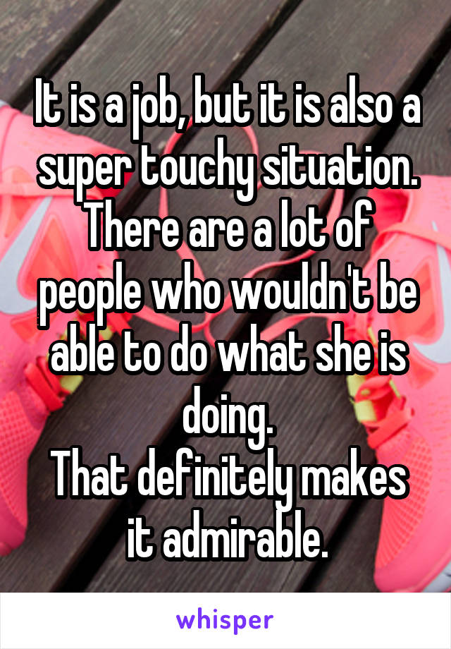 It is a job, but it is also a super touchy situation.
There are a lot of people who wouldn't be able to do what she is doing.
That definitely makes it admirable.