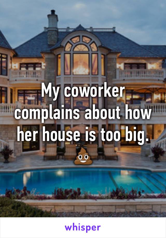 My coworker
complains about how
her house is too big. 💩