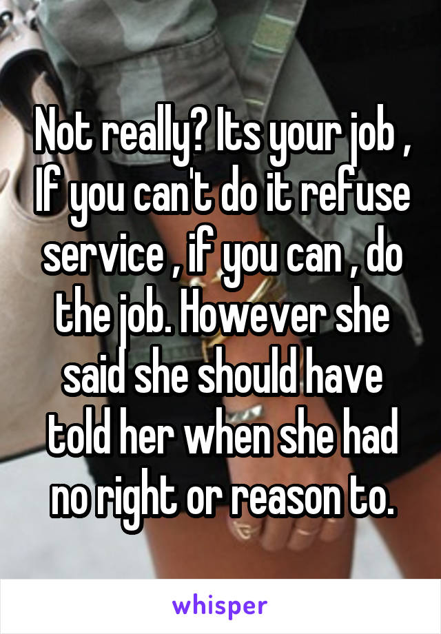 Not really? Its your job , If you can't do it refuse service , if you can , do the job. However she said she should have told her when she had no right or reason to.