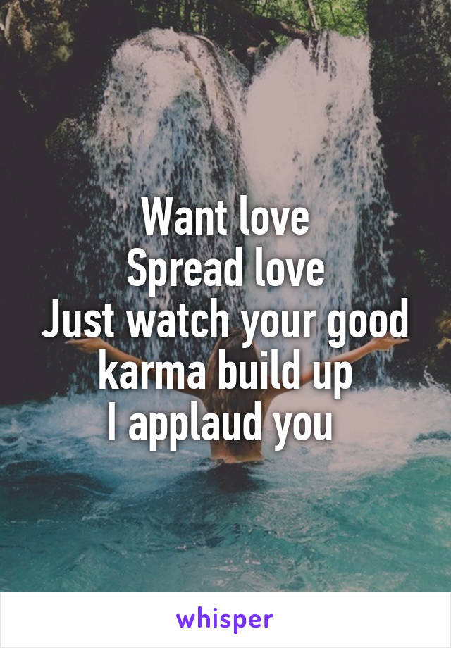 Want love
Spread love
Just watch your good karma build up
I applaud you 