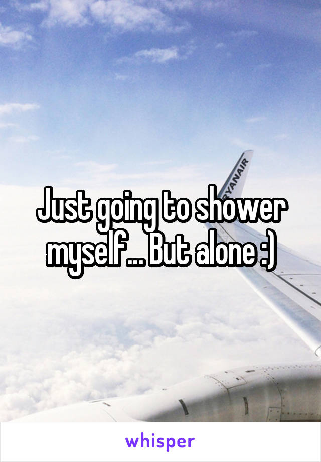 Just going to shower myself... But alone :)