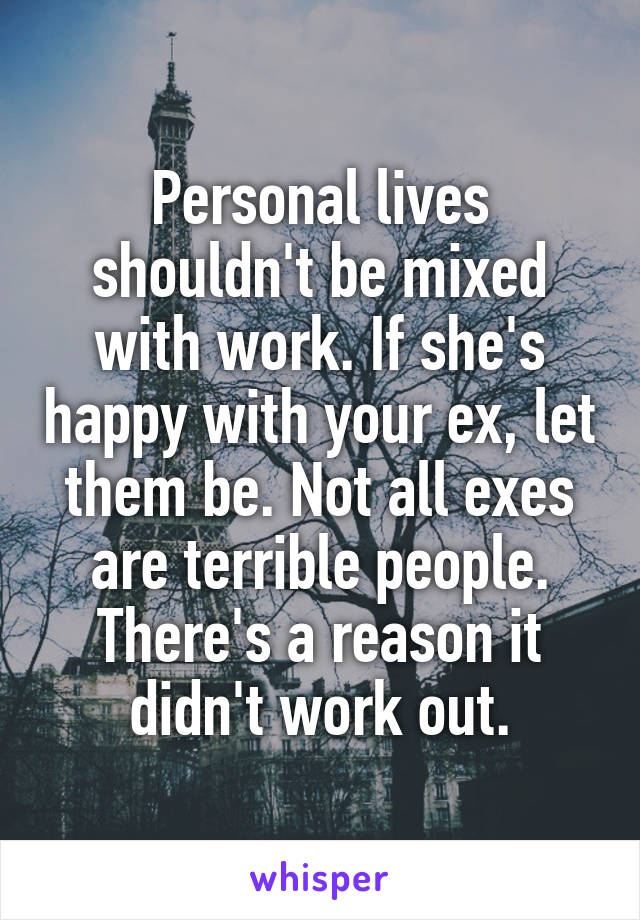 Personal lives shouldn't be mixed with work. If she's happy with your ex, let them be. Not all exes are terrible people. There's a reason it didn't work out.