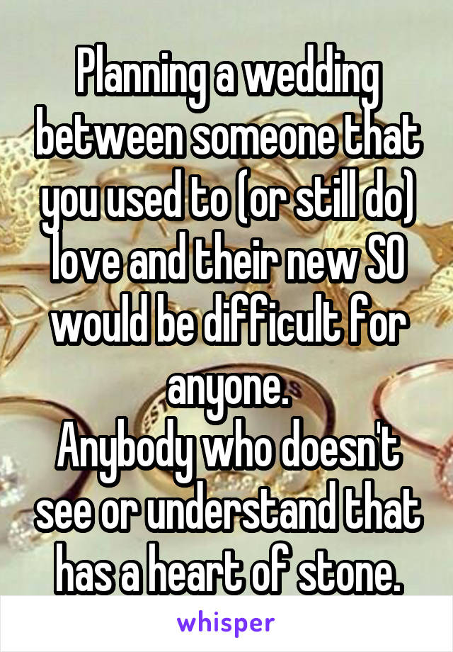 Planning a wedding between someone that you used to (or still do) love and their new SO would be difficult for anyone.
Anybody who doesn't see or understand that has a heart of stone.