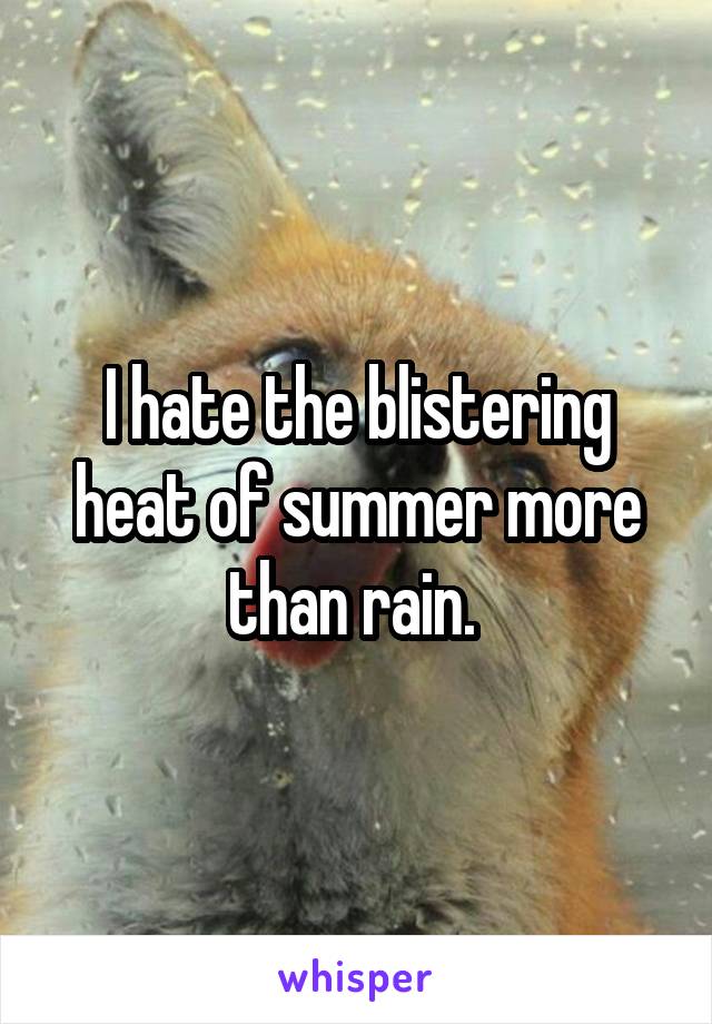 I hate the blistering heat of summer more than rain. 