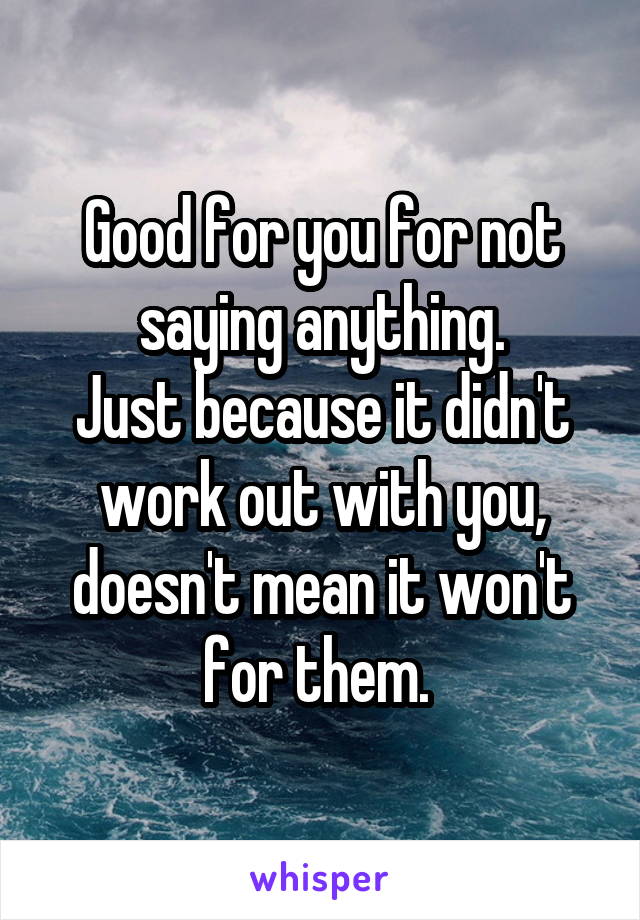 Good for you for not saying anything.
Just because it didn't work out with you, doesn't mean it won't for them. 