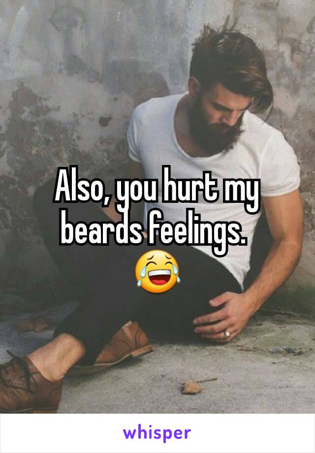 Also, you hurt my beards feelings. 
😂
