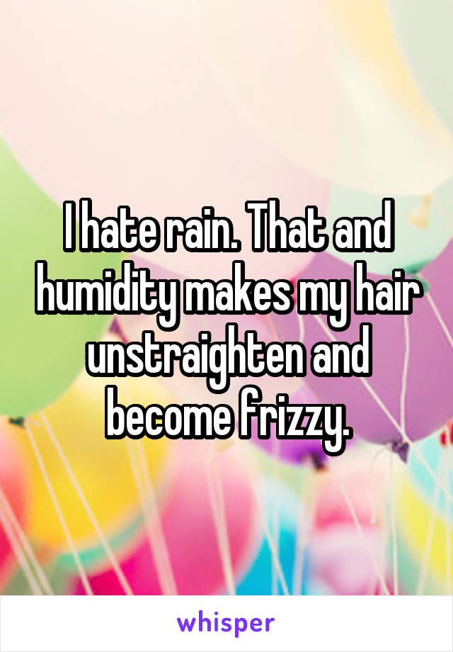 I hate rain. That and humidity makes my hair unstraighten and become frizzy.