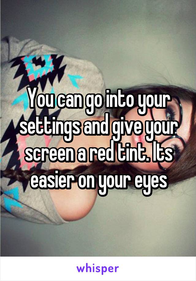 You can go into your settings and give your screen a red tint. Its easier on your eyes