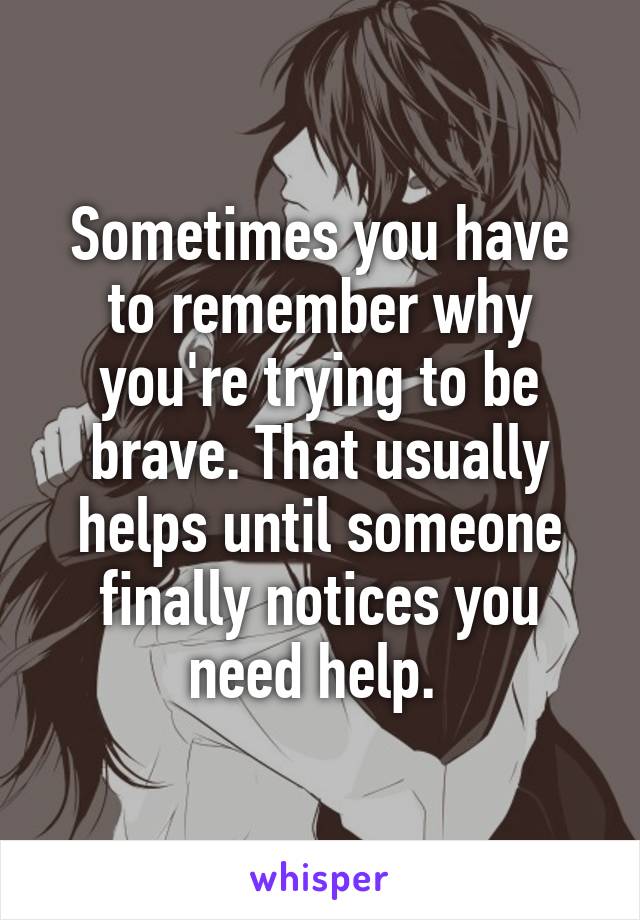 Sometimes you have to remember why you're trying to be brave. That usually helps until someone finally notices you need help. 