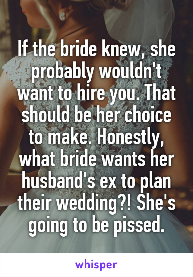 If the bride knew, she probably wouldn't want to hire you. That should be her choice to make. Honestly, what bride wants her husband's ex to plan their wedding?! She's going to be pissed.