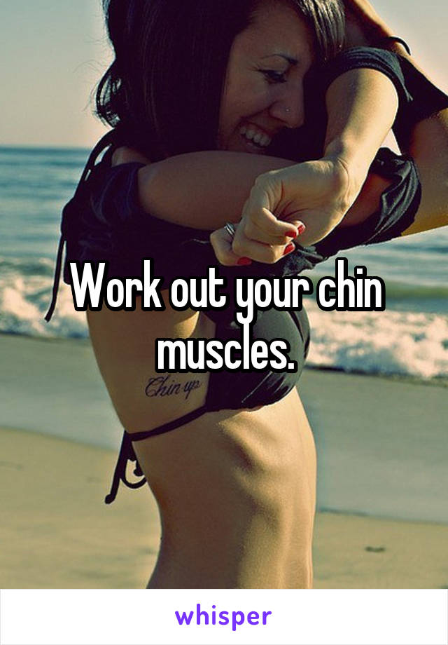 Work out your chin muscles.