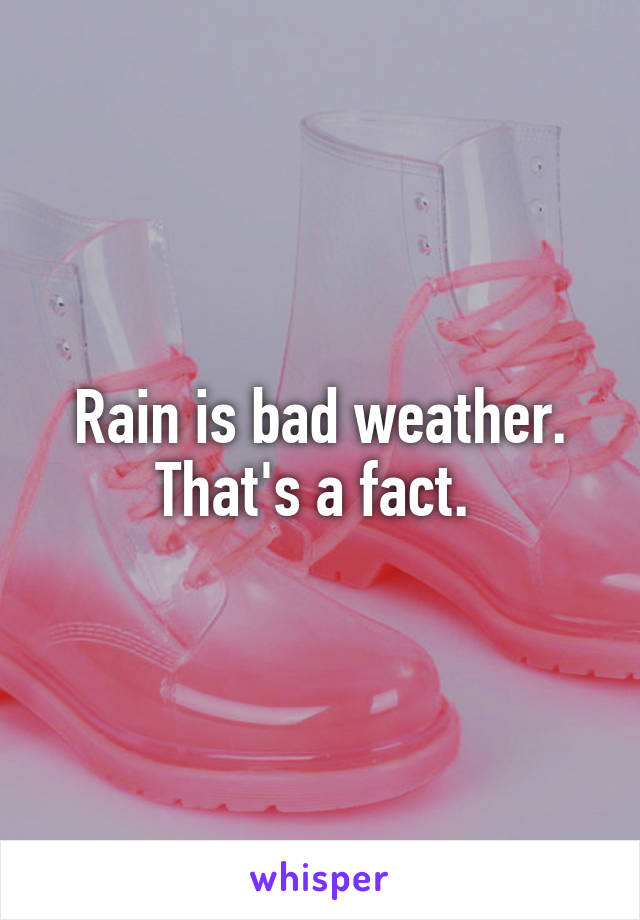 Rain is bad weather. That's a fact. 