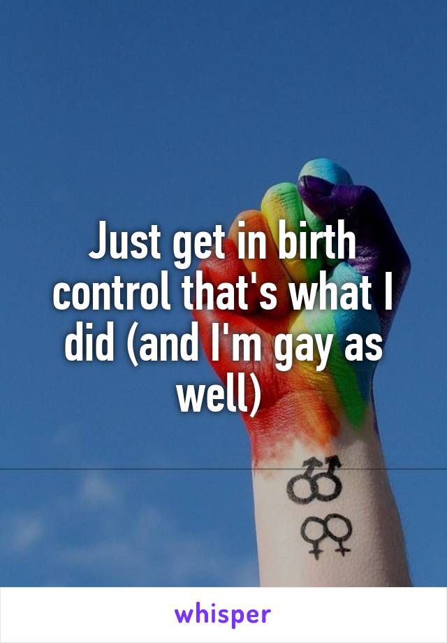 Just get in birth control that's what I did (and I'm gay as well) 
