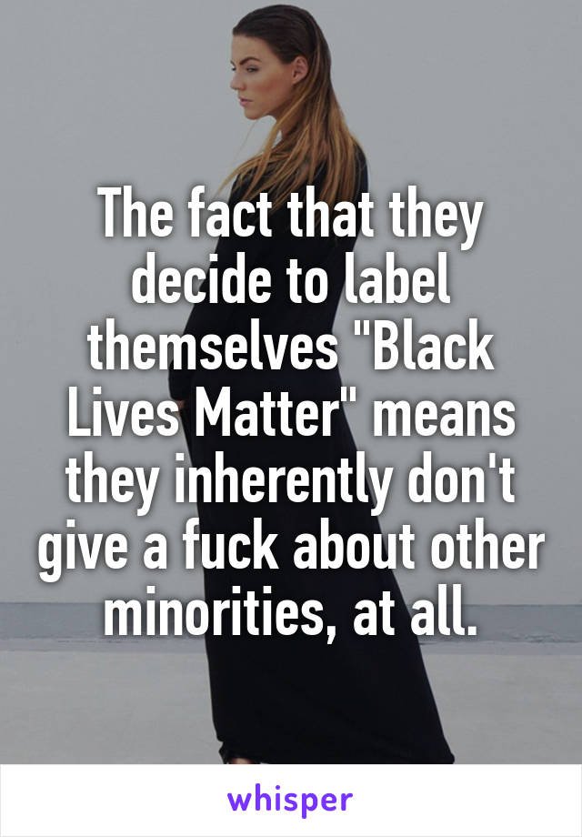 The fact that they decide to label themselves "Black Lives Matter" means they inherently don't give a fuck about other minorities, at all.