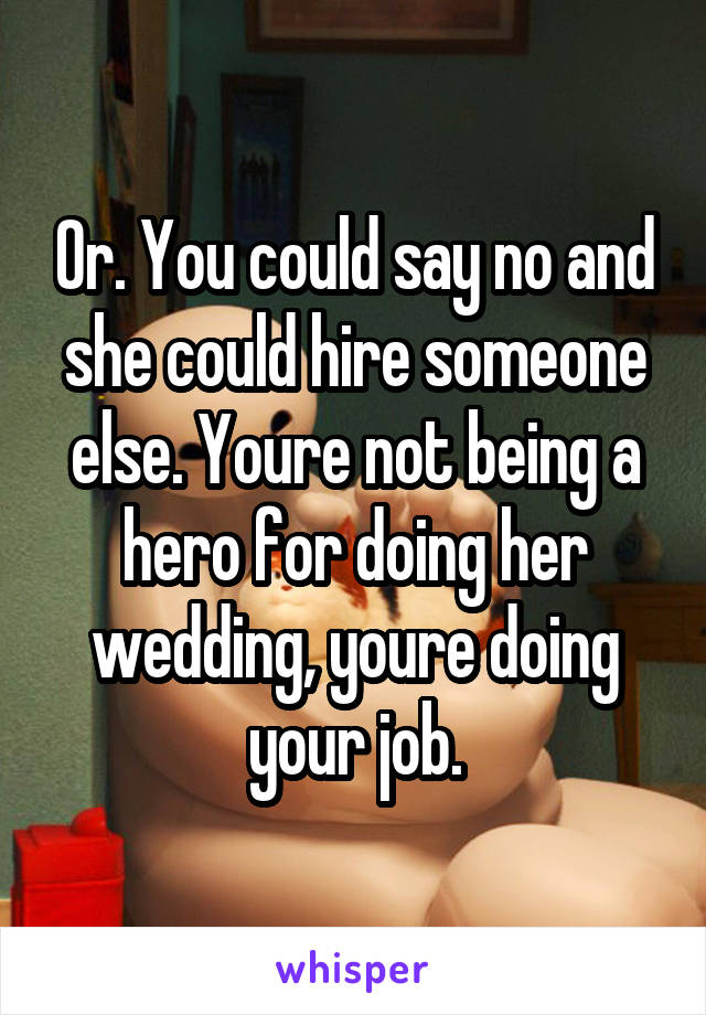 Or. You could say no and she could hire someone else. Youre not being a hero for doing her wedding, youre doing your job.