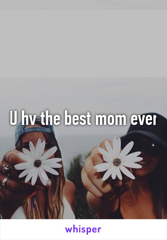 U hv the best mom ever