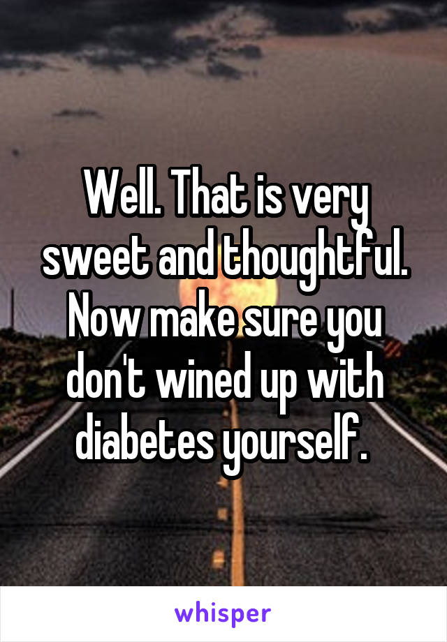 Well. That is very sweet and thoughtful. Now make sure you don't wined up with diabetes yourself. 