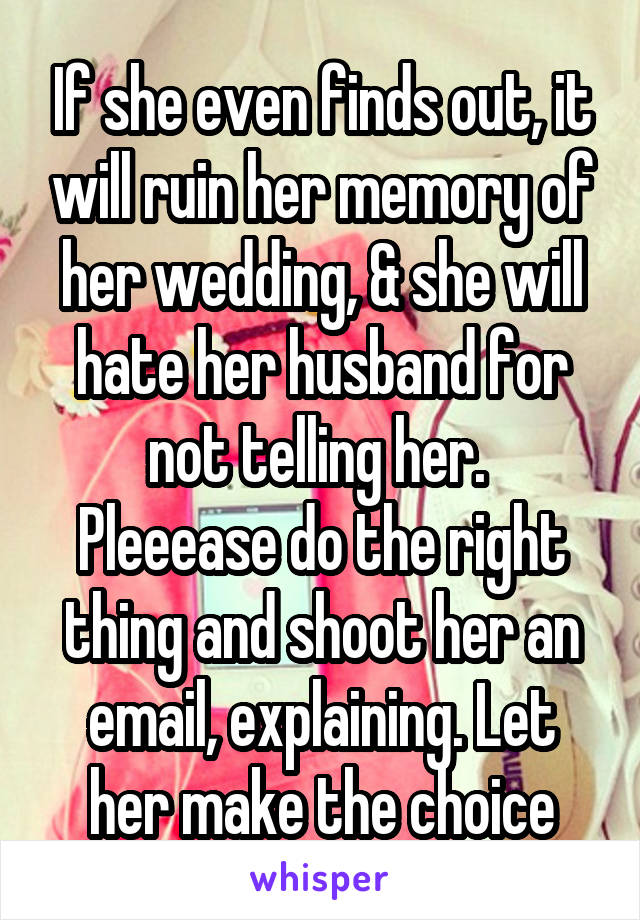 If she even finds out, it will ruin her memory of her wedding, & she will hate her husband for not telling her. 
Pleeease do the right thing and shoot her an email, explaining. Let her make the choice