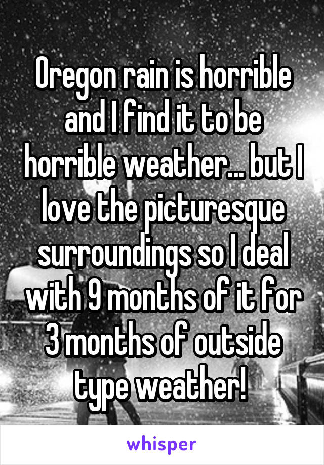 Oregon rain is horrible and I find it to be horrible weather... but I love the picturesque surroundings so I deal with 9 months of it for 3 months of outside type weather! 