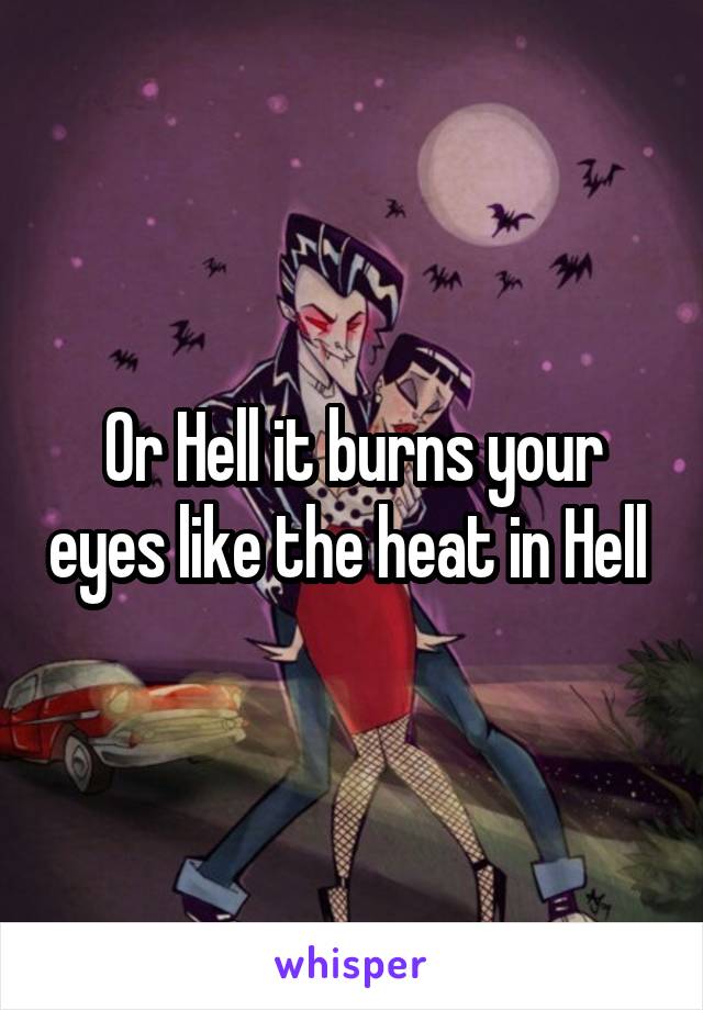 Or Hell it burns your eyes like the heat in Hell 