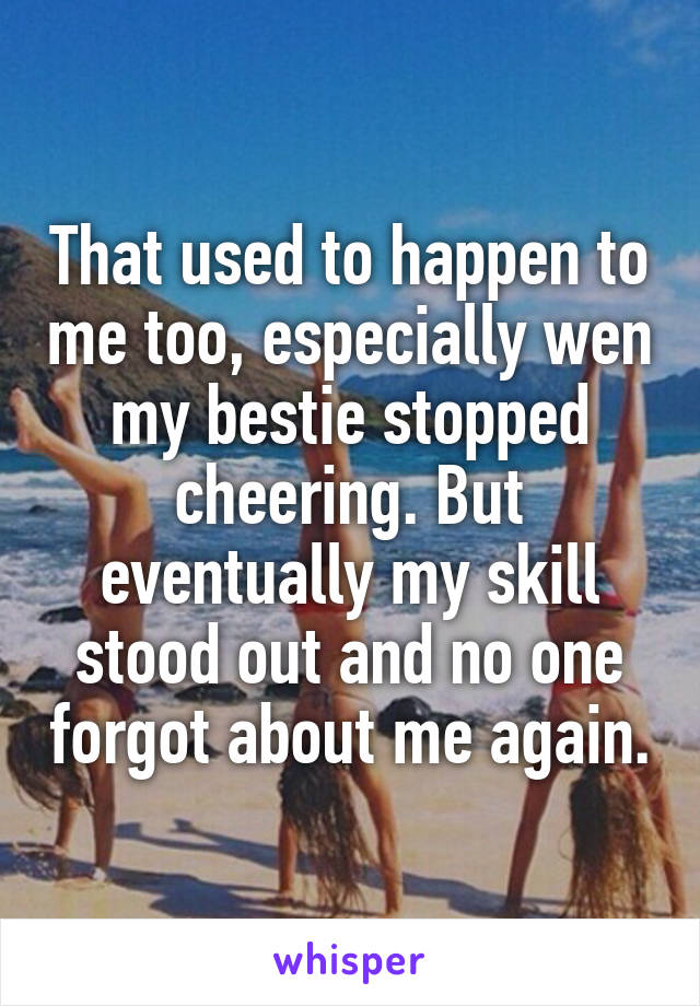 That used to happen to me too, especially wen my bestie stopped cheering. But eventually my skill stood out and no one forgot about me again.